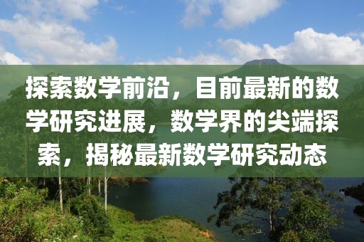 探索數(shù)學(xué)前沿，目前最新的數(shù)學(xué)研究進(jìn)展，數(shù)學(xué)界的尖端探索，揭秘最新數(shù)學(xué)研究動(dòng)態(tài)