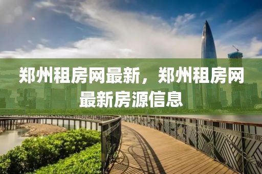 鄭州租房網(wǎng)最新，鄭州租房網(wǎng)最新房源信息