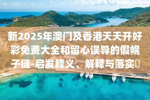 新2025年澳門(mén)及香港天天開(kāi)好彩免費(fèi)大全和留心誤導(dǎo)的假幌子鏈-啟發(fā)釋義、解釋與落實(shí)?