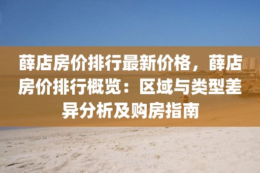 薛店房?jī)r(jià)排行最新價(jià)格，薛店房?jī)r(jià)排行概覽：區(qū)域與類(lèi)型差異分析及購(gòu)房指南