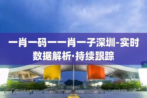 一肖一碼一一肖一子深圳-實(shí)時(shí)數(shù)據(jù)解析·持續(xù)跟蹤