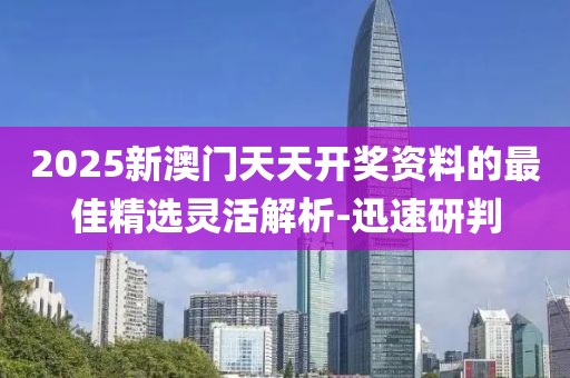 2025新澳門天天開獎資料的最佳精選靈活解析-迅速研判