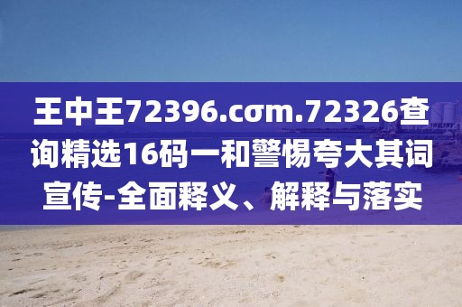 王中王72396.cσm.72326查詢精選16碼一和警惕夸大其詞宣傳-全面釋義、解釋與落實