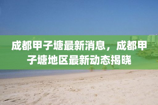 成都甲子塘最新消息，成都甲子塘地區(qū)最新動(dòng)態(tài)揭曉