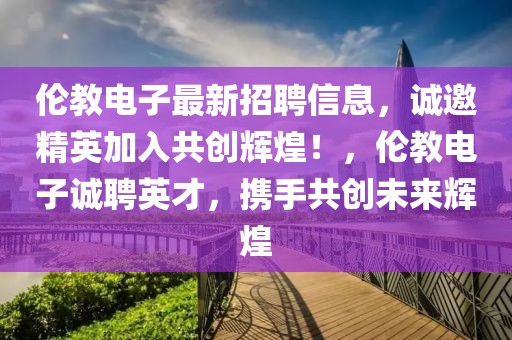 倫教電子最新招聘信息，誠邀精英加入共創(chuàng)輝煌！，倫教電子誠聘英才，攜手共創(chuàng)未來輝煌