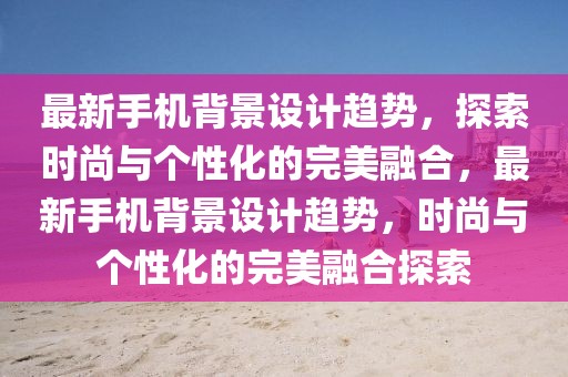 最新手機背景設計趨勢，探索時尚與個性化的完美融合，最新手機背景設計趨勢，時尚與個性化的完美融合探索