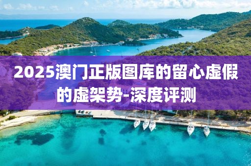 2025澳門正版圖庫的留心虛假的虛架勢(shì)-深度評(píng)測(cè)