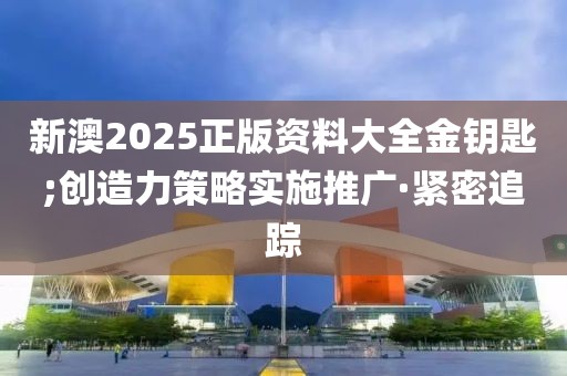 新澳2025正版資料大全金鑰匙;創(chuàng)造力策略實施推廣·緊密追蹤