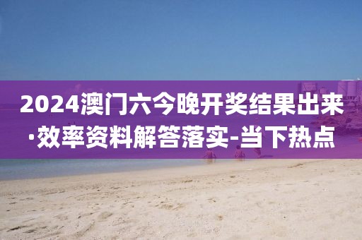 2024澳門六今晚開獎(jiǎng)結(jié)果出來·效率資料解答落實(shí)-當(dāng)下熱點(diǎn)