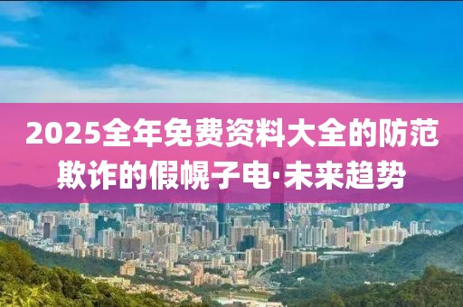 2025全年免費(fèi)資料大全的防范欺詐的假幌子電·未來(lái)趨勢(shì)