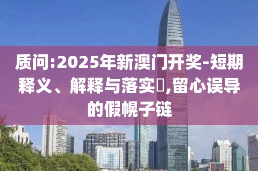 質(zhì)問(wèn):2025年新澳門(mén)開(kāi)獎(jiǎng)-短期釋義、解釋與落實(shí)?,留心誤導(dǎo)的假幌子鏈