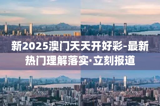 新2025澳門天天開好彩-最新熱門理解落實(shí)·立刻報(bào)道