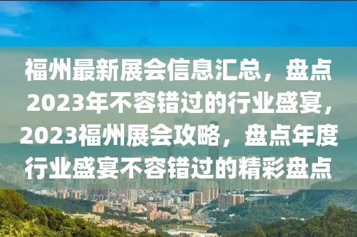 福州最新展會信息匯總，盤點2023年不容錯過的行業(yè)盛宴，2023福州展會攻略，盤點年度行業(yè)盛宴不容錯過的精彩盤點
