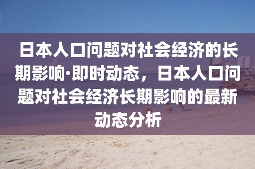 日本人口問題對社會經濟的長期影響·即時動態(tài)，日本人口問題對社會經濟長期影響的最新動態(tài)分析