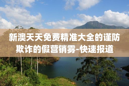 新澳天天免費(fèi)精準(zhǔn)大全的謹(jǐn)防欺詐的假營(yíng)銷霧-快速報(bào)道