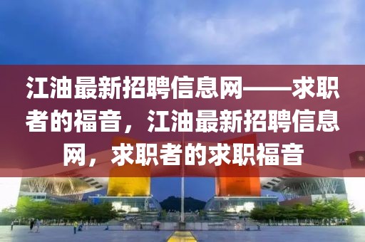 江油最新招聘信息網(wǎng)——求職者的福音，江油最新招聘信息網(wǎng)，求職者的求職福音