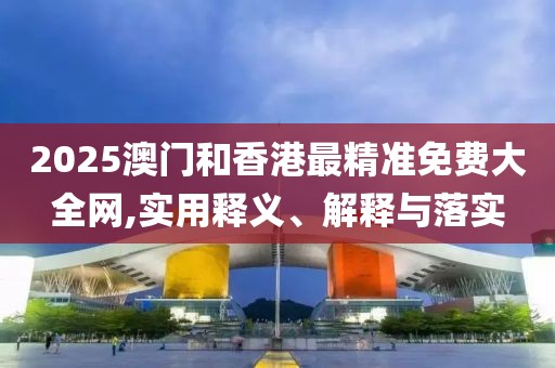 2025澳門和香港最精準(zhǔn)免費(fèi)大全網(wǎng),實(shí)用釋義、解釋與落實(shí)