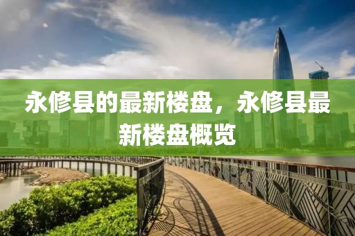 永修縣的最新樓盤，永修縣最新樓盤概覽