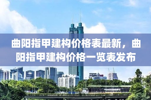 曲陽指甲建構(gòu)價格表最新，曲陽指甲建構(gòu)價格一覽表發(fā)布