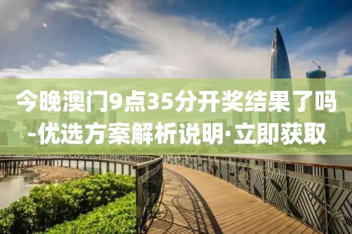 今晚澳門9點35分開獎結(jié)果了嗎-優(yōu)選方案解析說明·立即獲取