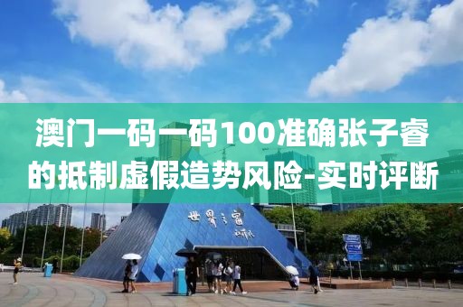 澳門一碼一碼100準(zhǔn)確張子睿的抵制虛假造勢(shì)風(fēng)險(xiǎn)-實(shí)時(shí)評(píng)斷