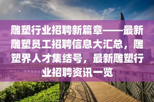 雕塑行業(yè)招聘新篇章——最新雕塑員工招聘信息大匯總，雕塑界人才集結(jié)號(hào)，最新雕塑行業(yè)招聘資訊一覽