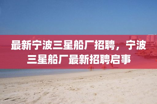 最新寧波三星船廠招聘，寧波三星船廠最新招聘啟事