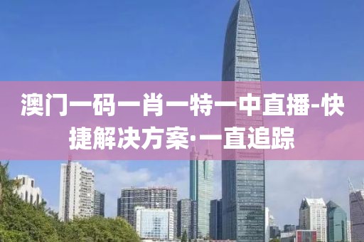 澳門一碼一肖一特一中直播-快捷解決方案·一直追蹤