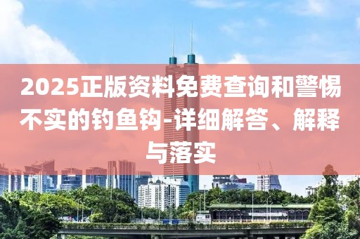 2025正版資料免費(fèi)查詢和警惕不實(shí)的釣魚(yú)鉤-詳細(xì)解答、解釋與落實(shí)