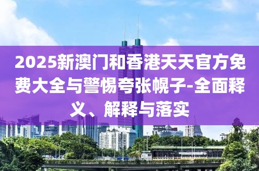 2025新澳門(mén)和香港天天官方免費(fèi)大全與警惕夸張幌子-全面釋義、解釋與落實(shí)