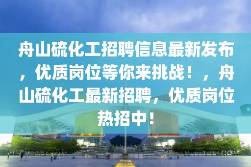 舟山硫化工招聘信息最新發(fā)布，優(yōu)質(zhì)崗位等你來(lái)挑戰(zhàn)！，舟山硫化工最新招聘，優(yōu)質(zhì)崗位熱招中！