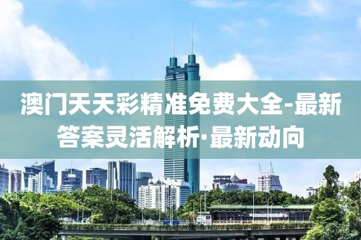 澳門(mén)天天彩精準(zhǔn)免費(fèi)大全-最新答案靈活解析·最新動(dòng)向