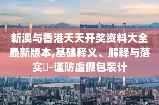 新澳與香港天天開(kāi)獎(jiǎng)資料大全最新版本,基礎(chǔ)釋義、解釋與落實(shí)?-謹(jǐn)防虛假包裝計(jì)
