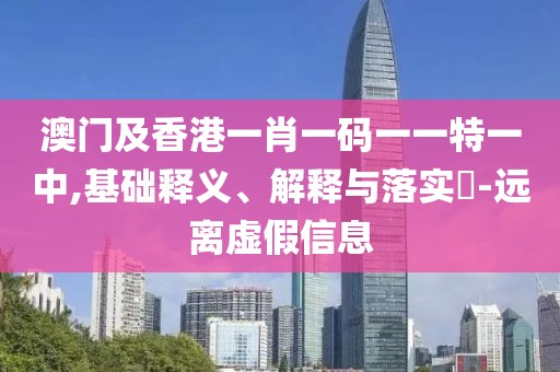 澳門及香港一肖一碼一一特一中,基礎(chǔ)釋義、解釋與落實?-遠(yuǎn)離虛假信息