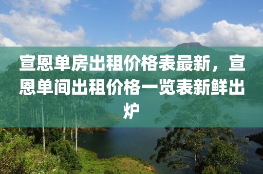 宣恩單房出租價(jià)格表最新，宣恩單間出租價(jià)格一覽表新鮮出爐