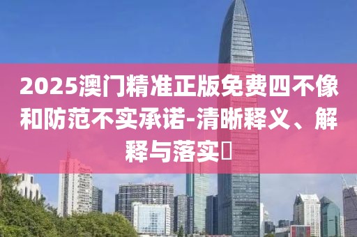 2025澳門(mén)精準(zhǔn)正版免費(fèi)四不像和防范不實(shí)承諾-清晰釋義、解釋與落實(shí)?