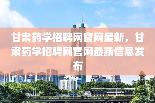 甘肅藥學(xué)招聘網(wǎng)官網(wǎng)最新，甘肅藥學(xué)招聘網(wǎng)官網(wǎng)最新信息發(fā)布