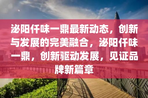 泌陽仟味一鼎最新動(dòng)態(tài)，創(chuàng)新與發(fā)展的完美融合，泌陽仟味一鼎，創(chuàng)新驅(qū)動(dòng)發(fā)展，見證品牌新篇章