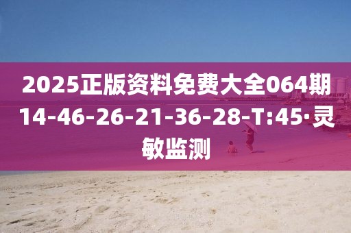 2025正版資料免費大全064期14-46-26-21-36-28-T:45·靈敏監(jiān)測