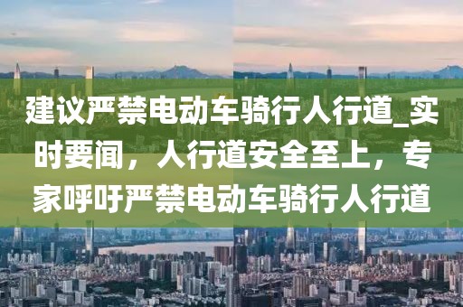 建議嚴(yán)禁電動(dòng)車(chē)騎行人行道_實(shí)時(shí)要聞，人行道安全至上，專(zhuān)家呼吁嚴(yán)禁電動(dòng)車(chē)騎行人行道