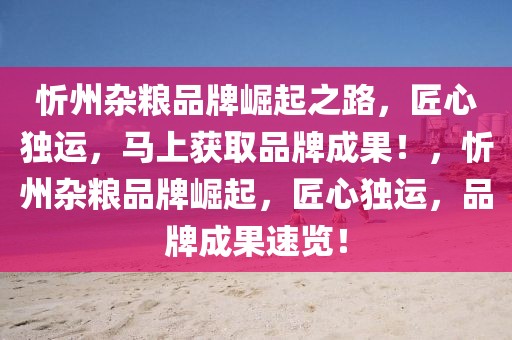 忻州雜糧品牌崛起之路，匠心獨(dú)運(yùn)，馬上獲取品牌成果！，忻州雜糧品牌崛起，匠心獨(dú)運(yùn)，品牌成果速覽！