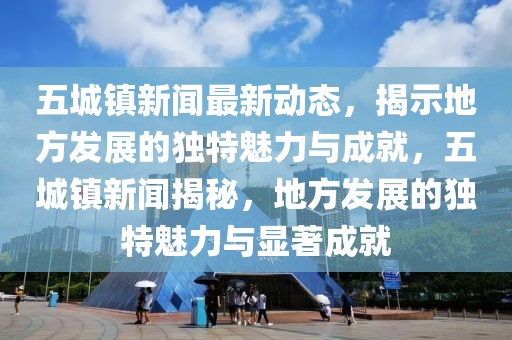 五城鎮(zhèn)新聞最新動態(tài)，揭示地方發(fā)展的獨特魅力與成就，五城鎮(zhèn)新聞揭秘，地方發(fā)展的獨特魅力與顯著成就