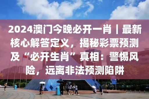 2024澳門今晚必開一肖｜最新核心解答定義，揭秘彩票預(yù)測及“必開生肖”真相：警惕風(fēng)險(xiǎn)，遠(yuǎn)離非法預(yù)測陷阱
