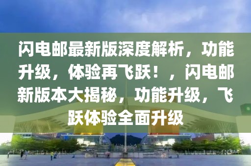 閃電郵最新版深度解析，功能升級，體驗再飛躍！，閃電郵新版本大揭秘，功能升級，飛躍體驗全面升級