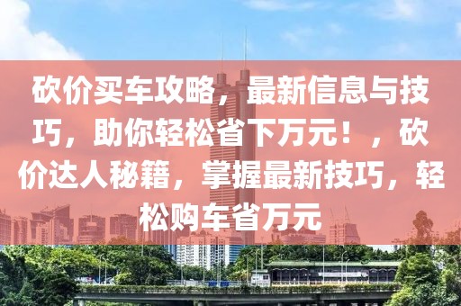 砍價(jià)買(mǎi)車(chē)攻略，最新信息與技巧，助你輕松省下萬(wàn)元！，砍價(jià)達(dá)人秘籍，掌握最新技巧，輕松購(gòu)車(chē)省萬(wàn)元