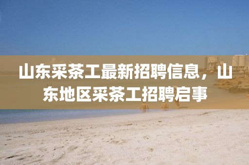 山東采茶工最新招聘信息，山東地區(qū)采茶工招聘啟事