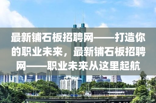 最新鋪石板招聘網(wǎng)——打造你的職業(yè)未來(lái)，最新鋪石板招聘網(wǎng)——職業(yè)未來(lái)從這里起航