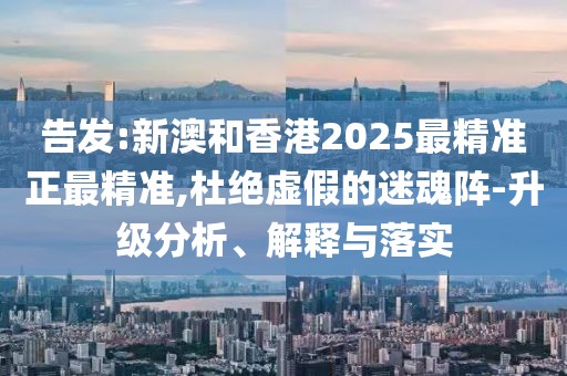 告發(fā):新澳和香港2025最精準正最精準,杜絕虛假的迷魂陣-升級分析、解釋與落實