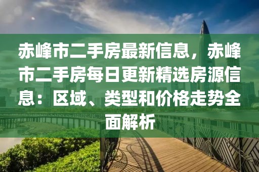 赤峰市二手房最新信息，赤峰市二手房每日更新精選房源信息：區(qū)域、類型和價格走勢全面解析