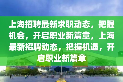 上海招聘最新求職動態(tài)，把握機會，開啟職業(yè)新篇章，上海最新招聘動態(tài)，把握機遇，開啟職業(yè)新篇章